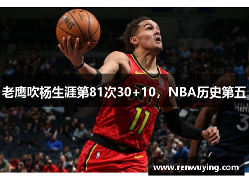 老鹰吹杨生涯第81次30+10，NBA历史第五