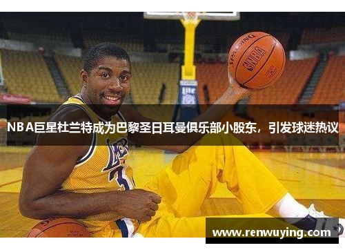 NBA巨星杜兰特成为巴黎圣日耳曼俱乐部小股东，引发球迷热议